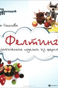Ольга Соколова - Фелтинг. Экзотические поделки из шерсти