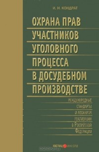 И. Н. Кондрат - Охрана прав участников уголовного процесса в досудебном производстве. Международные стандарты и механизм реализации в Российской Федерации