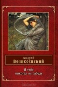 Андрей Вознесенский - Я тебя никогда не забуду