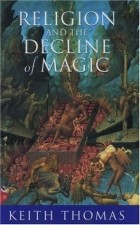 Кит Томас - Religion and the Decline of Magic: Studies in Popular Beliefs in Sixteenth and Seventeenth Century England