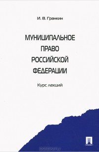 Игорь Гранкин - Муниципальное право Российской Федерации. Курс лекций