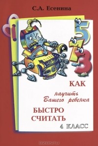 С. А. Есенина - Как научить Вашего ребенка быстро считать. 4 класс