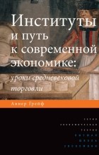 Авнер Грейф - Институты и путь к современной экономике. Уроки средневековой торговли