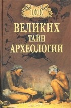 Александр Волков - 100 великих тайн археологии