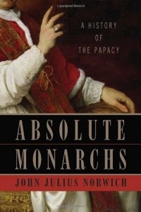 John Julius Norwich - Absolute Monarchs: A History of the Papacy