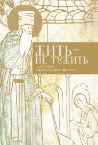 Преподобный Амвросий Оптинский - Жить - не тужить. Изречения Амвросия Оптинского