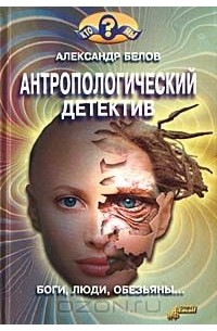 Александр Белов - Антропологический детектив. Боги, люди, обезьяны...