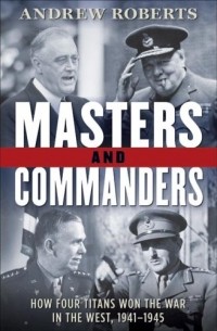 Andrew Roberts - Masters and Commanders: How Four Titans Won the War in the West, 1941-1945