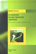 Джеймс Холлис - В поисках божественной обители: Роль мифа в современной жизни