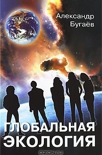 Александр Бугаев - Глобальная экология. Концептуальные основы