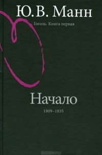 Ю. В. Манн - Гоголь. Книга первая. Начало. 1809-1835 годы