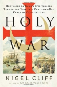 Nigel Cliff - Holy War: How Vasco Da Gama's Epic Voyages Turned the Tide in a Centuries-Old Clash of Civilizations