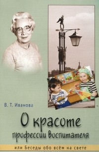 В. Т. Иванова - О красоте профессии воспитателя, или Беседы обо всем на свете