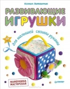 Ксения Литвинчик - Развивающие игрушки для малышей. Мамочкина мастерская