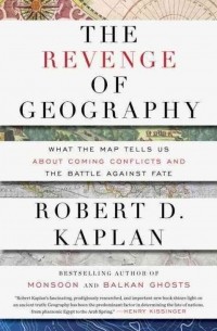 Роберт Каплан - The Revenge Of Geography: What the Map Tells Us About Coming Conflicts and the Battle Against Fate