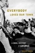 Mark Yarm - Everybody Loves Our Town: An Oral History of Grunge