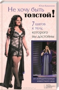 Юлия Кувшинова - Не хочу быть толстой! 7 шагов к телу, которого вы достойны