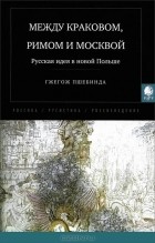 Гжегож Пшебинда - Между Краковом, Римом и Москвой. Русская идея в новой Польше