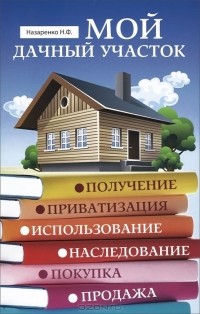 Н. Ф. Назаренко - Мой дачный участок. Получение, приватизация, использование, наследование, покупка, продажа