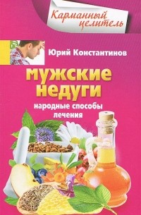 Юрий Константинов - Мужские недуги. Народные способы лечения