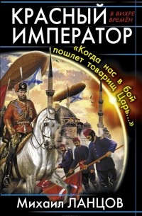 Михаил Ланцов - Красный Император. "Когда нас в бой пошлет товарищ Царь..."