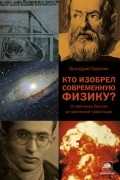 Геннадий Горелик - Кто изобрел современную физику? От маятника Галилея до квантовой гравитации