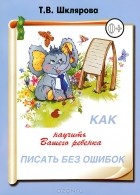 Т. В. Шклярова - Как научить Вашего ребенка писать без ошибок