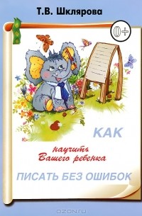 Т. В. Шклярова - Как научить Вашего ребенка писать без ошибок