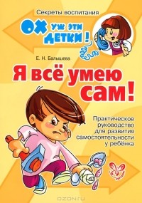 Е. Н. Балышева - Я все умею сам! Практическое руководство для развития самостоятельности у ребенка
