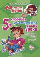 Г. А. Косульникова - 5 способов убедить ребенка делать уроки. Долгожданное практическое пособие для родителей