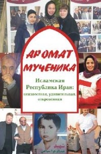 Сергей Веревкин - Аромат мученика. Исламская Республика Иран: неизвестная, удивительная, откровенная