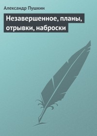 Александр Сергеевич Пушкин - Незавершенное, планы, отрывки, наброски