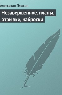 Александр Сергеевич Пушкин - Незавершенное, планы, отрывки, наброски