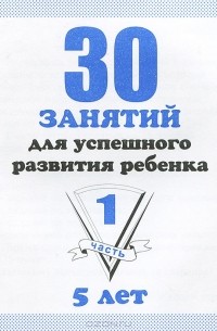  - 30 занятий для успешного развития ребенка. 5 лет. Часть 1. Рабочая тетрадь