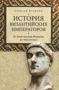 Алексей Величко - История Византийских императоров. Том 1. От Константина Великого до Анастасия I