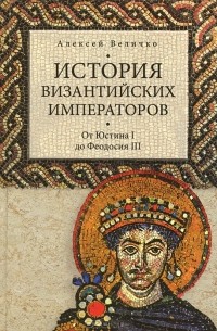 Алексей Величко - История Византийских императоров. Том 2. От Юстина до Феодосия III