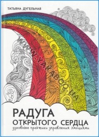 Татьяна Дугельная - Радуга открытого сердца. Духовные практики управления эмоциями