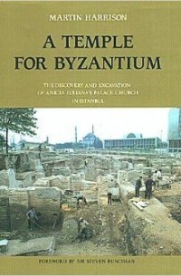 Martin Harrison - A Temple for Byzantium: The Discovery and Excavation of Anicia Juliana's Palace-Church in Istanbul