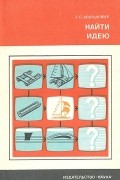 Генрих Альтшуллер - Найти идею. Введение в теорию решения изобретательских задач