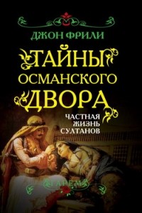 Джон Фрили - Тайны Османского двора. Частная жизнь султанов