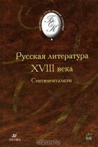 Антология - Русская литература XVIII в. Сентиментализм (сборник)