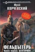 Юрий Корчевский - Фельдъегерь. Книга первая. Центурион