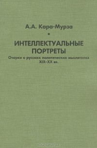 Алексей Кара-Мурза - Интеллектуальные портреты. Очерки о русских политических мыслителя XIX-XX века