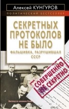 Алексей Кунгуров - Секретных протоколов не было, или Фальшивка, разрушившая СССР