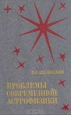Иосиф Шкловский - Проблемы современной астрофизики