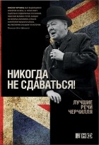 Уинстон Спенсер Черчилль - Никогда не сдаваться! Лучшие речи Черчилля
