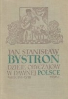 Jan Stanisław Bystroń - Dzieje obyczajów w dawnej Polsce: wiek XVI-XVIII [Tom 1]