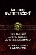 Казимир Валишевский - Петр Великий. Царство женщин. Дочь Петра Великого (сборник)