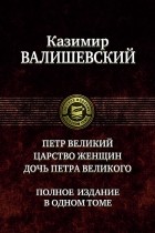 Казимир Валишевский - Петр Великий. Царство женщин. Дочь Петра Великого (сборник)