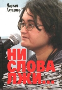 Мариам Ахундова - Ни слова лжи... Репортажи, очерки, интервью